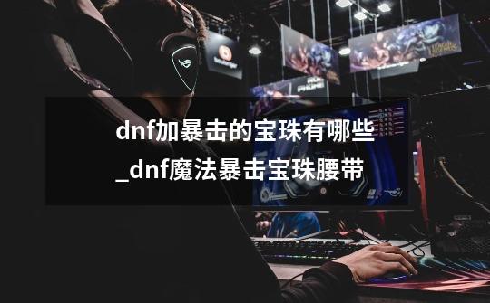 dnf加暴击的宝珠有哪些_dnf魔法暴击宝珠腰带-第1张-游戏相关-龙启科技