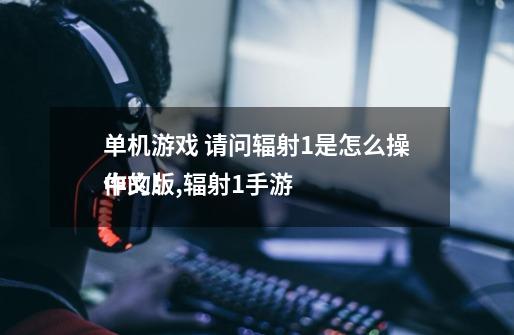 单机游戏 请问辐射1是怎么操作的！,辐射1手游
中文版-第1张-游戏相关-龙启科技