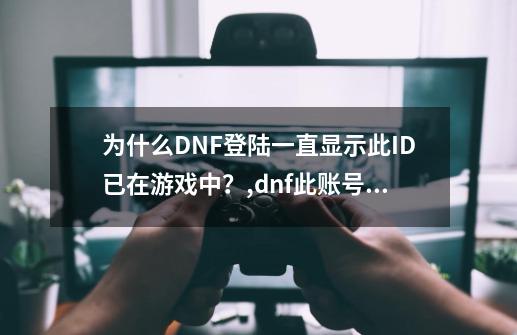 为什么DNF登陆一直显示此ID已在游戏中？,dnf此账号已在游戏中-第1张-游戏相关-龙启科技