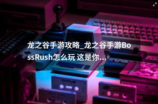 龙之谷手游攻略_龙之谷手游BossRush怎么玩 这是你单 *** oss的机会_龙之谷金属板袋子-第1张-游戏相关-龙启科技