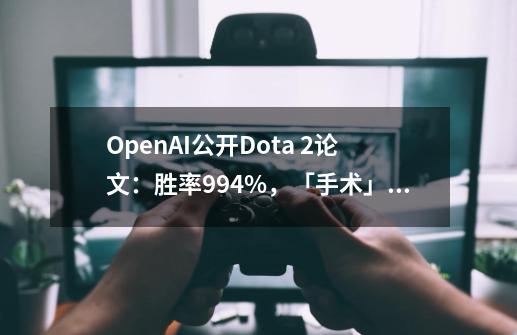 OpenAI公开Dota 2论文：胜率99.4%，「手术」工具连续迁移训练-第1张-游戏相关-龙启科技