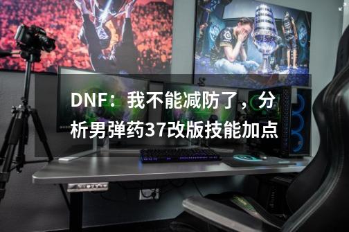 DNF：我不能减防了，分析男弹药3.7改版技能加点-第1张-游戏相关-龙启科技