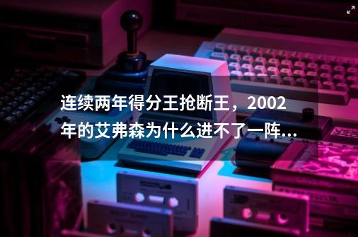 连续两年得分王+抢断王，2002年的艾弗森为什么进不了一阵！-第1张-游戏相关-龙启科技