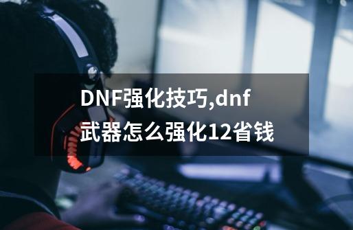 DNF强化技巧,dnf武器怎么强化12省钱-第1张-游戏相关-龙启科技