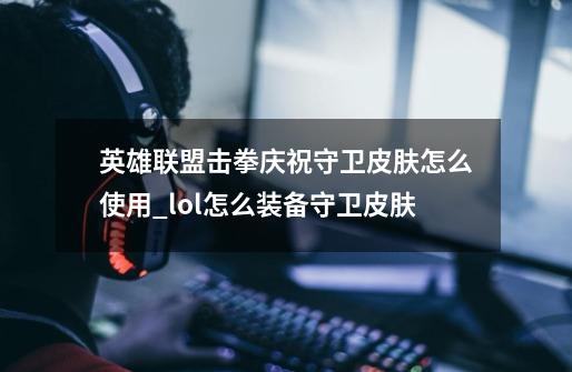 英雄联盟击拳庆祝守卫皮肤怎么使用?_lol怎么装备守卫皮肤-第1张-游戏相关-龙启科技