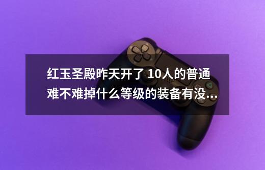 红玉圣殿昨天开了 10人的普通难不难?掉什么等级的装备?有没有T的饰品啊?_红玉圣殿掉落攻略一览-第1张-游戏相关-龙启科技