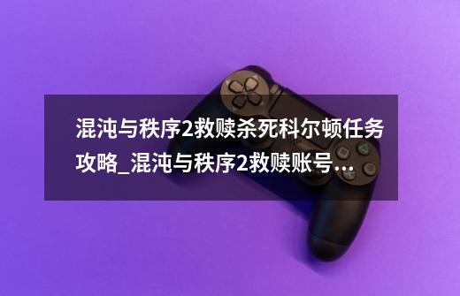 混沌与秩序2救赎杀死科尔顿任务攻略_混沌与秩序2救赎账号申诉-第1张-游戏相关-龙启科技