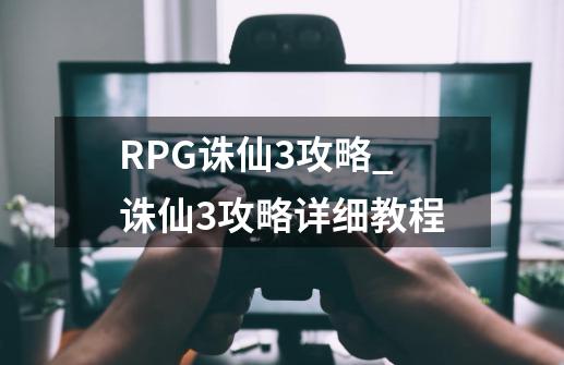 RPG诛仙3攻略_诛仙3攻略详细教程-第1张-游戏相关-龙启科技