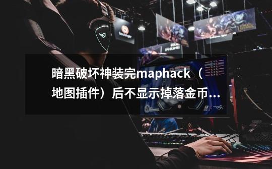 暗黑破坏神装完maphack（地图插件）后不显示掉落金币。_暗黑破坏神2开地图不爆东西-第1张-游戏相关-龙启科技