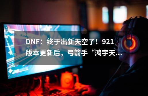 DNF：终于出新天空了！9.21版本更新后，弓箭手“鸿宇天绫”出现-第1张-游戏相关-龙启科技