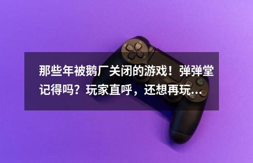 那些年被鹅厂关闭的游戏！弹弹堂记得吗？玩家直呼，还想再玩一次-第1张-游戏相关-龙启科技