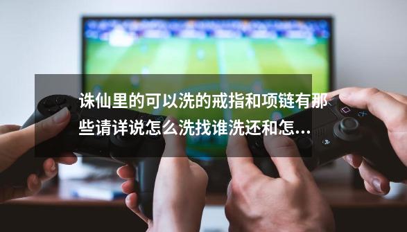 诛仙里的可以洗的戒指和项链有那些?请详说?怎么洗?找谁洗?还和怎么改变属性!请详说?谢谢!_签到18天获得戒指-第1张-游戏相关-龙启科技