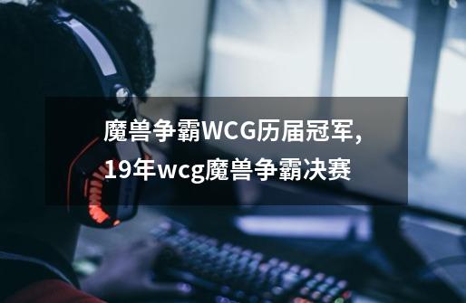 魔兽争霸WCG历届冠军,19年wcg魔兽争霸决赛-第1张-游戏相关-龙启科技