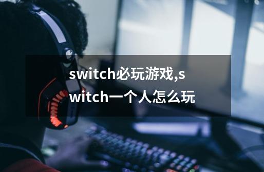 switch必玩游戏,switch一个人怎么玩-第1张-游戏相关-龙启科技