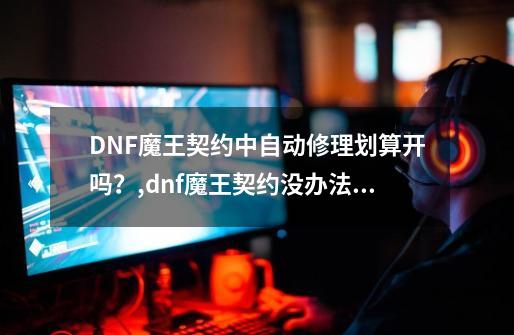 DNF魔王契约中自动修理划算开吗？,dnf魔王契约没办法买30天-第1张-游戏相关-龙启科技