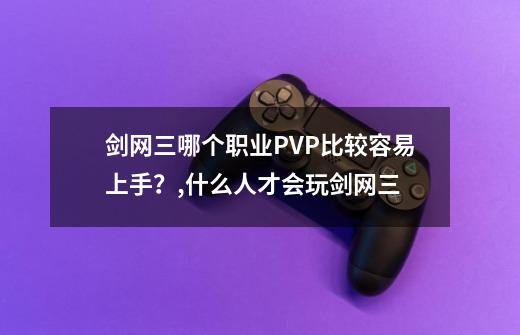 剑网三哪个职业PVP比较容易上手？,什么人才会玩剑网三-第1张-游戏相关-龙启科技