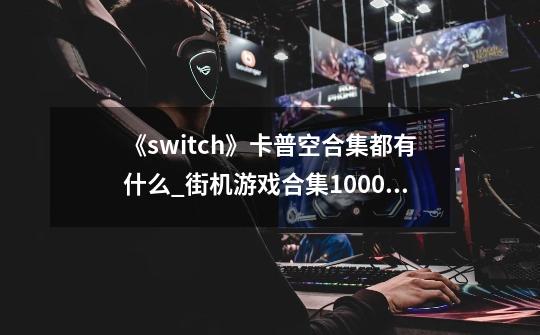 《switch》卡普空合集都有什么?_街机游戏合集10000合一苹果-第1张-游戏相关-龙启科技