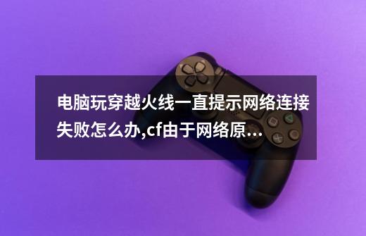 电脑玩穿越火线一直提示网络连接失败怎么办,cf由于网络原因连接服务器失败1033 10136-第1张-游戏相关-龙启科技