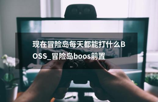 现在冒险岛每天都能打什么BOSS_冒险岛boos前置-第1张-游戏相关-龙启科技