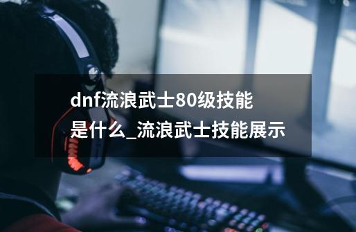 dnf流浪武士80级技能是什么_流浪武士技能展示-第1张-游戏相关-龙启科技