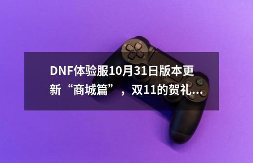 DNF体验服10月31日版本更新“商城篇”，双11的贺礼上线-第1张-游戏相关-龙启科技