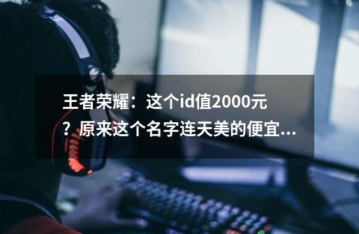 王者荣耀：这个id值2000元？原来这个名字连天美的便宜都占！-第1张-游戏相关-龙启科技