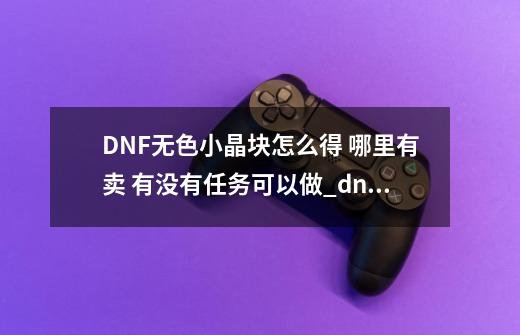 DNF无色小晶块怎么得 哪里有卖 有没有任务可以做_dnf无色晶块卖商店多少钱-第1张-游戏相关-龙启科技