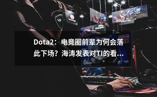 Dota2：电竞圈前辈为何会落此下场？海涛发表对TI的看法后被喷-第1张-游戏相关-龙启科技