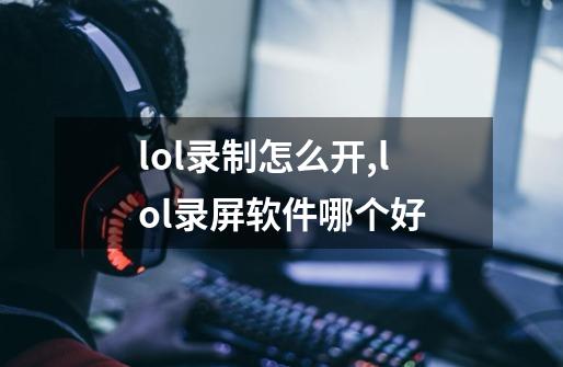 lol录制怎么开,lol录屏软件哪个好-第1张-游戏相关-龙启科技