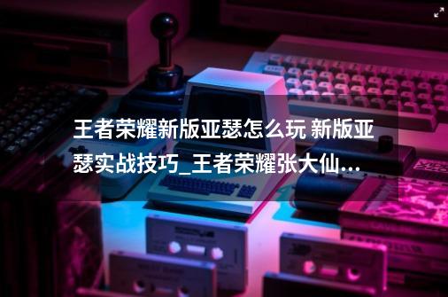 王者荣耀新版亚瑟怎么玩 新版亚瑟实战技巧_王者荣耀张大仙亚瑟出装-第1张-游戏相关-龙启科技