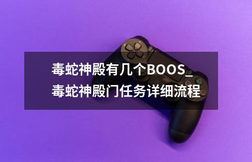 毒蛇神殿有几个BOOS?_毒蛇神殿门任务详细流程-第1张-游戏相关-龙启科技