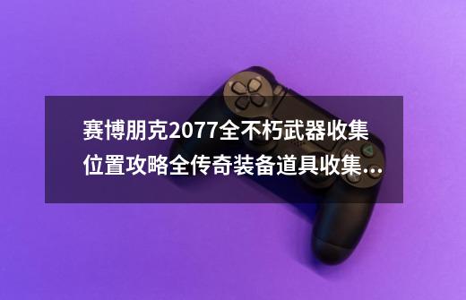 赛博朋克2077全不朽武器收集位置攻略全传奇装备道具收集位置-第1张-游戏相关-龙启科技