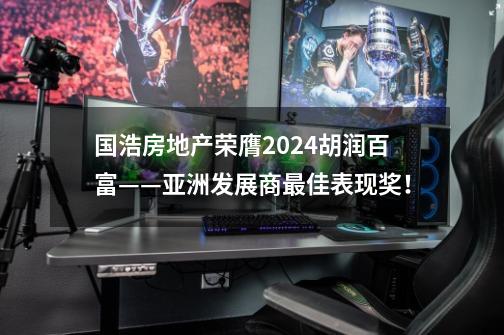 国浩房地产荣膺2024胡润百富——亚洲发展商最佳表现奖！-第1张-游戏相关-龙启科技