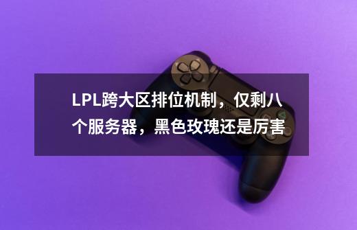 LPL跨大区排位机制，仅剩八个服务器，黑色玫瑰还是厉害-第1张-游戏相关-龙启科技