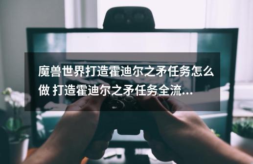 魔兽世界打造霍迪尔之矛任务怎么做 打造霍迪尔之矛任务全流程攻略_霍迪尔之子坐骑在哪买-第1张-游戏相关-龙启科技