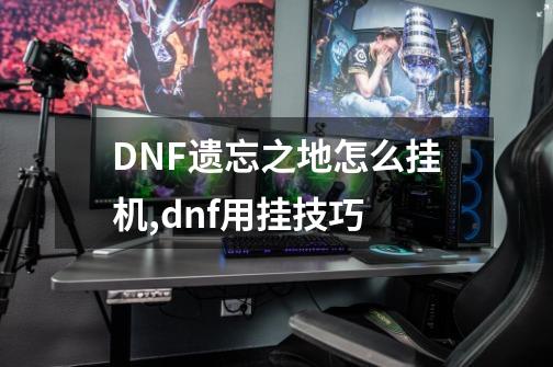 DNF遗忘之地怎么挂机,dnf用挂技巧-第1张-游戏相关-龙启科技