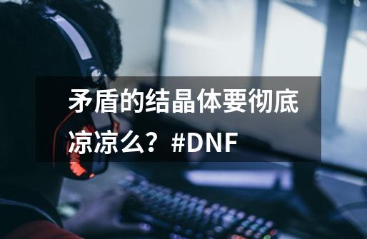 矛盾的结晶体要彻底凉凉么？#DNF-第1张-游戏相关-龙启科技