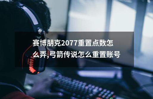 赛博朋克2077重置点数怎么弄,弓箭传说怎么重置账号-第1张-游戏相关-龙启科技