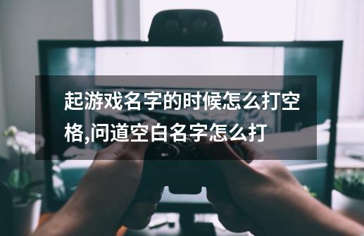 起游戏名字的时候怎么打空格?,问道空白名字怎么打-第1张-游戏相关-龙启科技