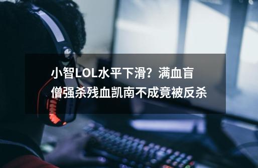 小智LOL水平下滑？满血盲僧强杀残血凯南不成竟被反杀-第1张-游戏相关-龙启科技