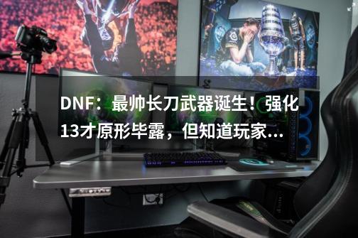 DNF：最帅长刀武器诞生！强化13才原形毕露，但知道玩家并不多-第1张-游戏相关-龙启科技