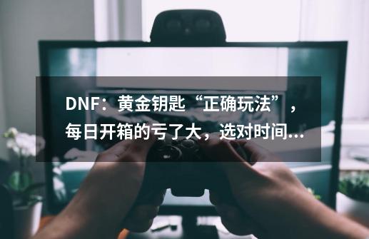 DNF：黄金钥匙“正确玩法”，每日开箱的亏了大，选对时间3倍奖励-第1张-游戏相关-龙启科技