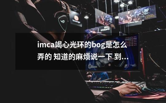 imca竭心光环的bog是怎么弄的 知道的麻烦说一下 到后面就是直接秒人了 我知道这是bog_dotaimca怎么玩-第1张-游戏相关-龙启科技