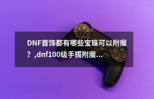 DNF首饰都有哪些宝珠可以附魔？,dnf100级手镯附魔宝珠有哪些-第1张-游戏相关-龙启科技