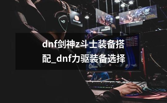 dnf剑神z斗士装备搭配_dnf力驱装备选择-第1张-游戏相关-龙启科技