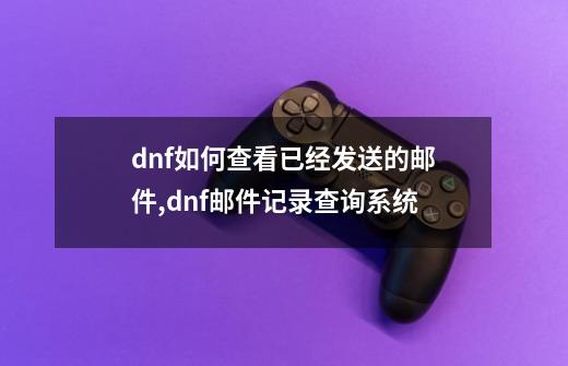 dnf如何查看已经发送的邮件,dnf邮件记录查询系统-第1张-游戏相关-龙启科技