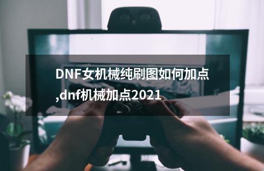 DNF女机械纯刷图如何加点,dnf机械加点2021-第1张-游戏相关-龙启科技