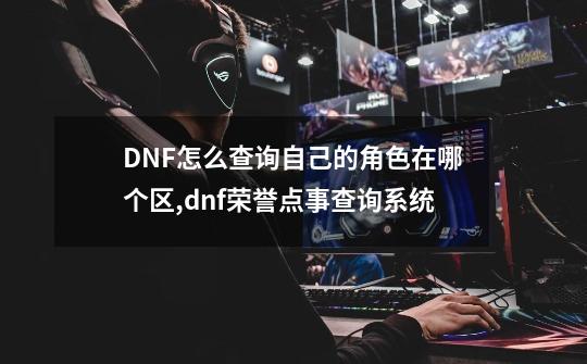 DNF怎么查询自己的角色在哪个区,dnf荣誉点事查询系统-第1张-游戏相关-龙启科技