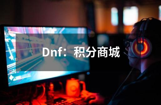 Dnf：积分商城-第1张-游戏相关-龙启科技