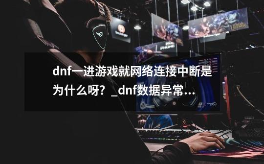 dnf一进游戏就网络连接中断是为什么呀？_dnf数据异常网络中断怎么办-第1张-游戏相关-龙启科技